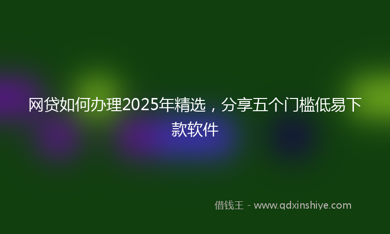 网贷如何办理2025年精选，分享五个门槛低易下款软件