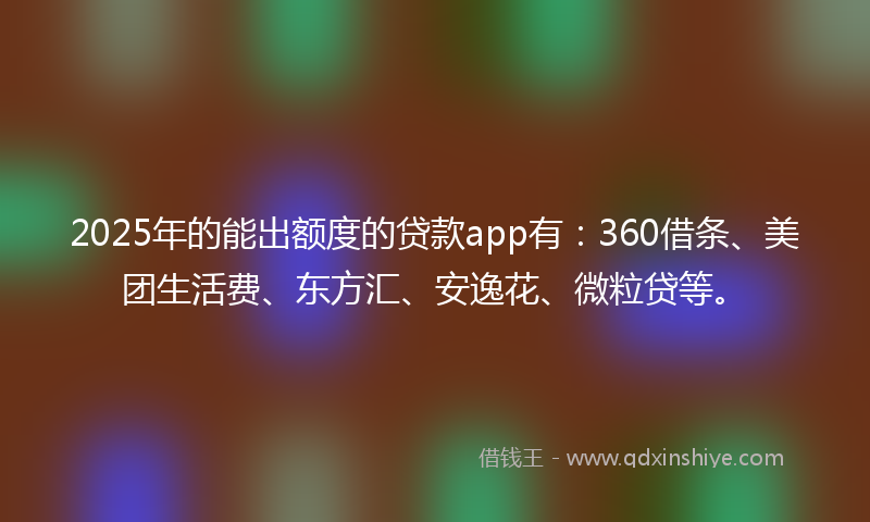 2025年的能出额度的贷款app有：360借条、美团生活费、东方汇、安逸花、微粒贷等。