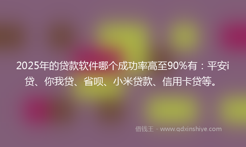2025年的贷款软件哪个成功率高至90%有：平安i贷、你我贷、省呗、小米贷款、信用卡贷等。