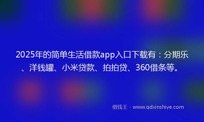2025年的简单生活借款app入口下载有：分期乐、洋钱罐、小米贷款、拍拍贷、360借条等。