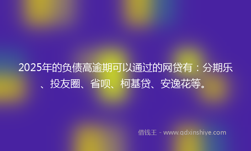 2025年的负债高逾期可以通过的网贷有：分期乐、投友圈、省呗、柯基贷、安逸花等。