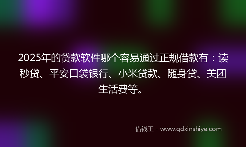 2025年的贷款软件哪个容易通过正规借款有：读秒贷、平安口袋银行、小米贷款、随身贷、美团生活费等。
