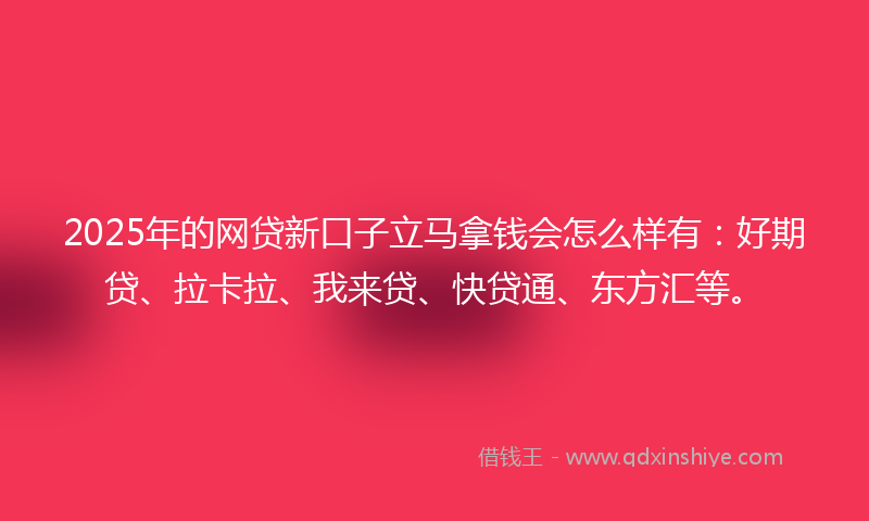 2025年的网贷新口子立马拿钱会怎么样有：好期贷、拉卡拉、我来贷、快贷通、东方汇等。