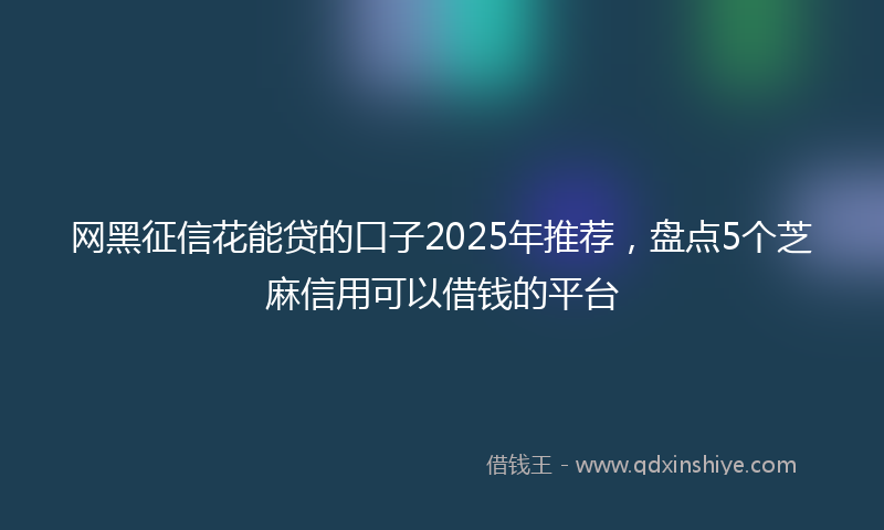 网黑征信花能贷的口子2025年推荐，盘点5个芝麻信用可以借钱的平台