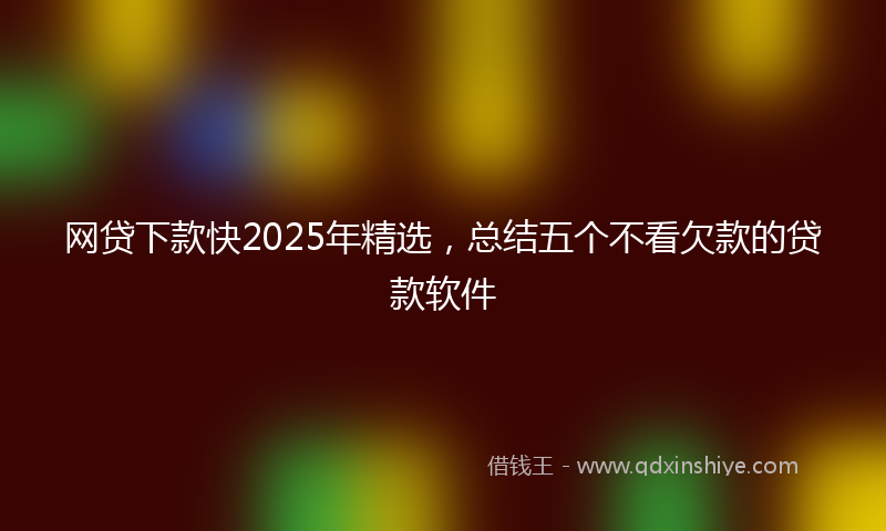 网贷下款快2025年精选，总结五个不看欠款的贷款软件