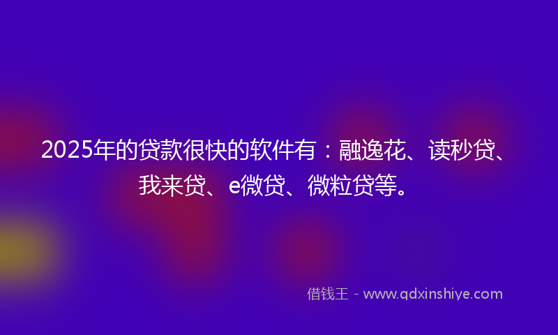 2025年的贷款很快的软件有：融逸花、读秒贷、我来贷、e微贷、微粒贷等。