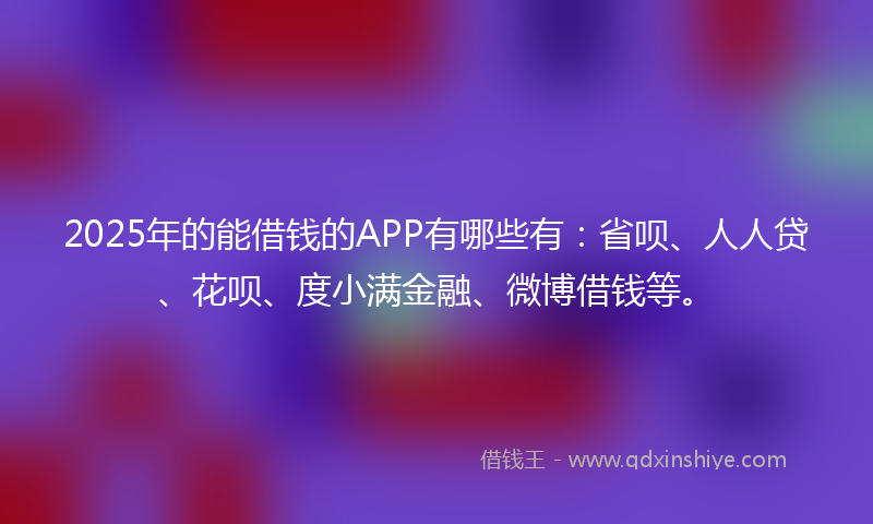 2025年的能借钱的APP有哪些有：省呗、人人贷、花呗、度小满金融、微博借钱等。