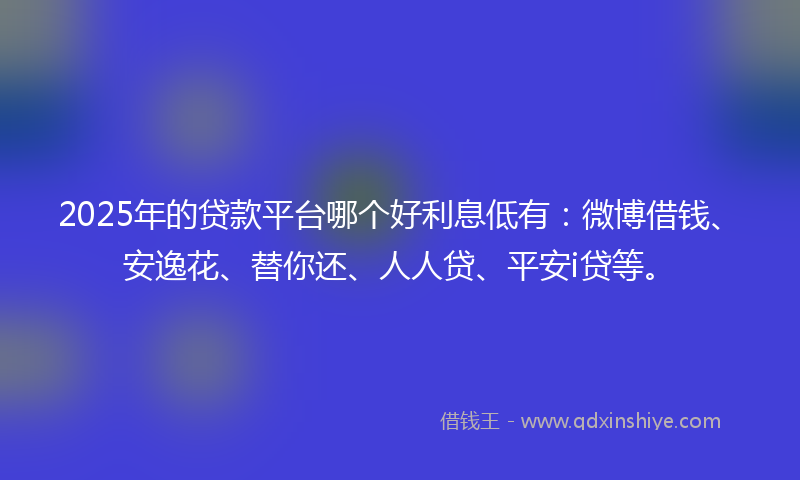 2025年的贷款平台哪个好利息低有：微博借钱、安逸花、替你还、人人贷、平安i贷等。