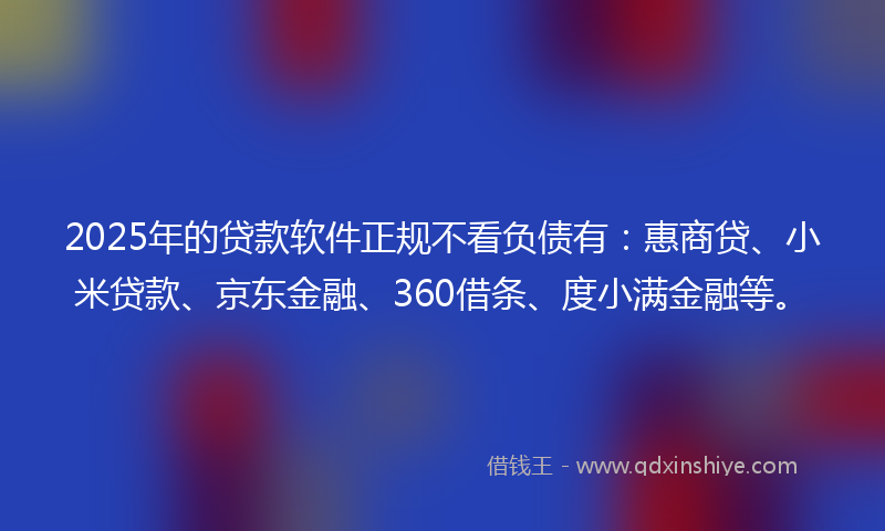 2025年的贷款软件正规不看负债有：惠商贷、小米贷款、京东金融、360借条、度小满金融等。