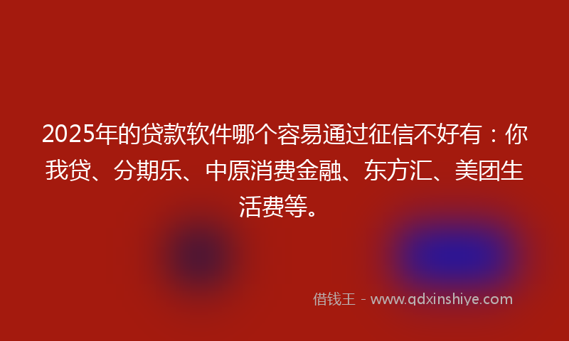 2025年的贷款软件哪个容易通过征信不好有：你我贷、分期乐、中原消费金融、东方汇、美团生活费等。