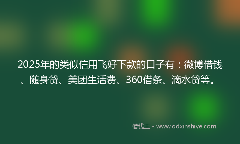 2025年的类似信用飞好下款的口子有：微博借钱、随身贷、美团生活费、360借条、滴水贷等。