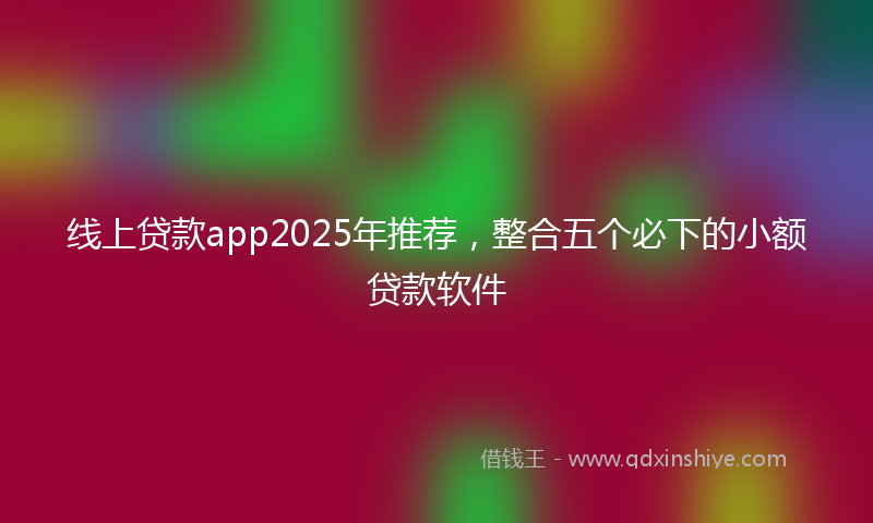 线上贷款app2025年推荐，整合五个必下的小额贷款软件