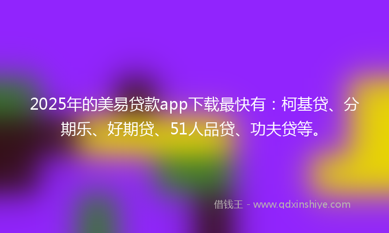 2025年的美易贷款app下载最快有：柯基贷、分期乐、好期贷、51人品贷、功夫贷等。