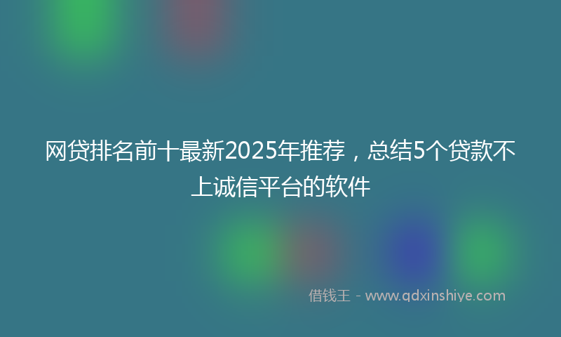 网贷排名前十最新2025年推荐，总结5个贷款不上诚信平台的软件