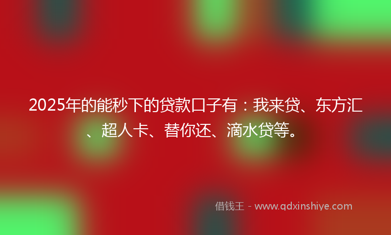 2025年的能秒下的贷款口子有：我来贷、东方汇、超人卡、替你还、滴水贷等。