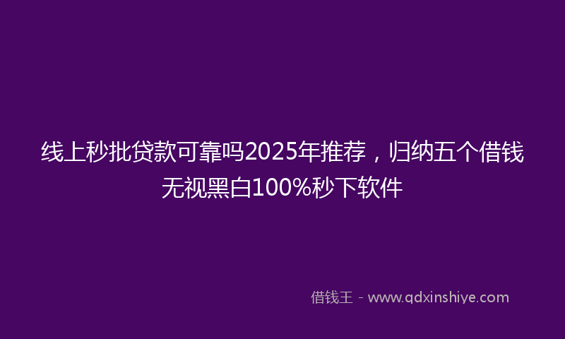 线上秒批贷款可靠吗2025年推荐，归纳五个借钱无视黑白100%秒下软件