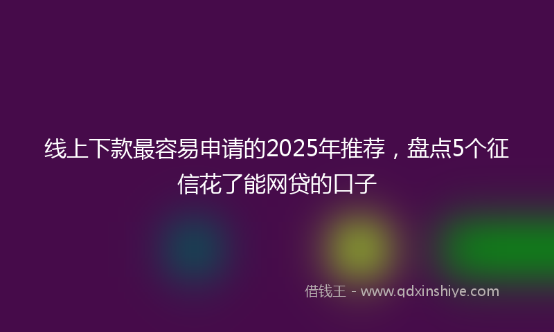线上下款最容易申请的2025年推荐，盘点5个征信花了能网贷的口子