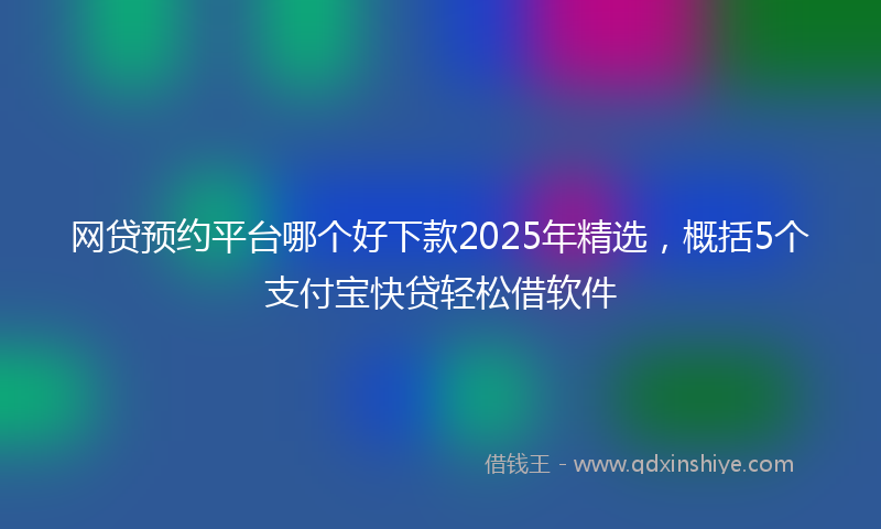 网贷预约平台哪个好下款2025年精选，概括5个支付宝快贷轻松借软件