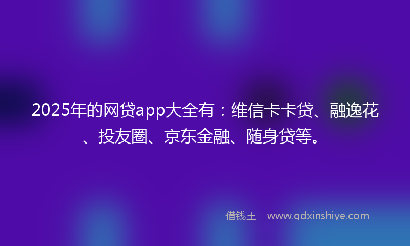 2025年的网贷app大全有：维信卡卡贷、融逸花、投友圈、京东金融、随身贷等。
