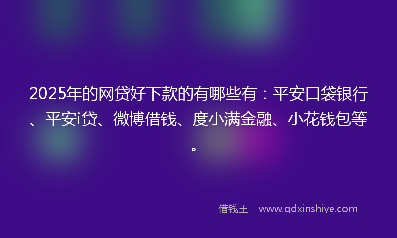 2025年的网贷好下款的有哪些有：平安口袋银行、平安i贷、微博借钱、度小满金融、小花钱包等。