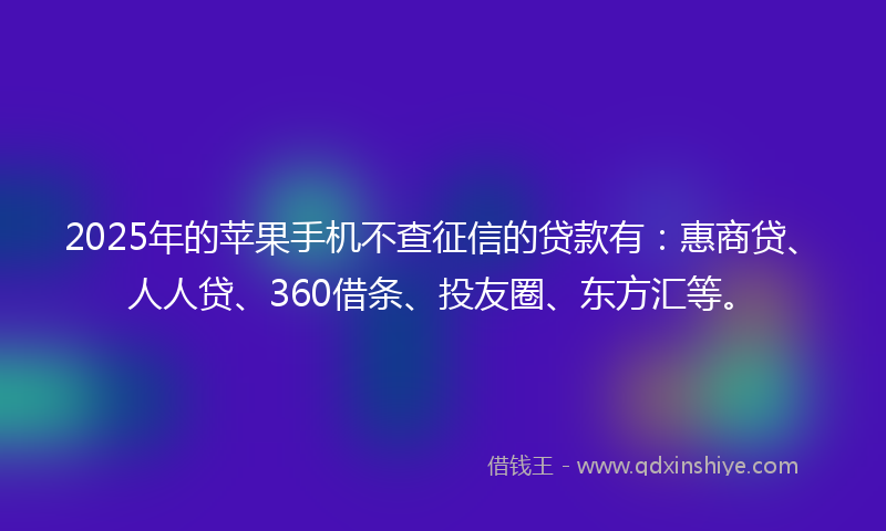 2025年的苹果手机不查征信的贷款有：惠商贷、人人贷、360借条、投友圈、东方汇等。