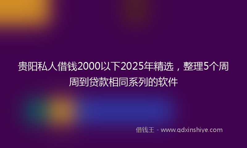 贵阳私人借钱2000以下2025年精选，整理5个周周到贷款相同系列的软件