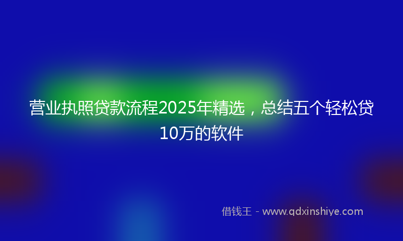 营业执照贷款流程2025年精选，总结五个轻松贷10万的软件