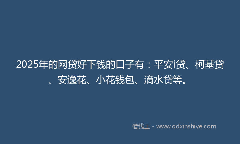 2025年的网贷好下钱的口子有：平安i贷、柯基贷、安逸花、小花钱包、滴水贷等。