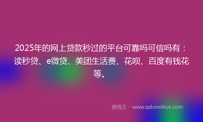 2025年的网上贷款秒过的平台可靠吗可信吗有：读秒贷、e微贷、美团生活费、花呗、百度有钱花等。