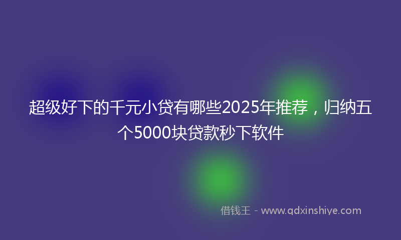 超级好下的千元小贷有哪些2025年推荐，归纳五个5000块贷款秒下软件