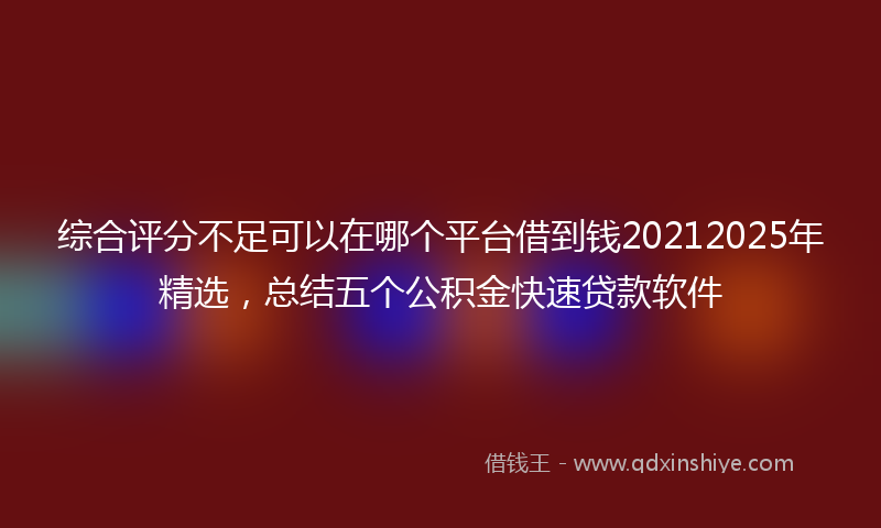 综合评分不足可以在哪个平台借到钱20212025年精选，总结五个公积金快速贷款软件