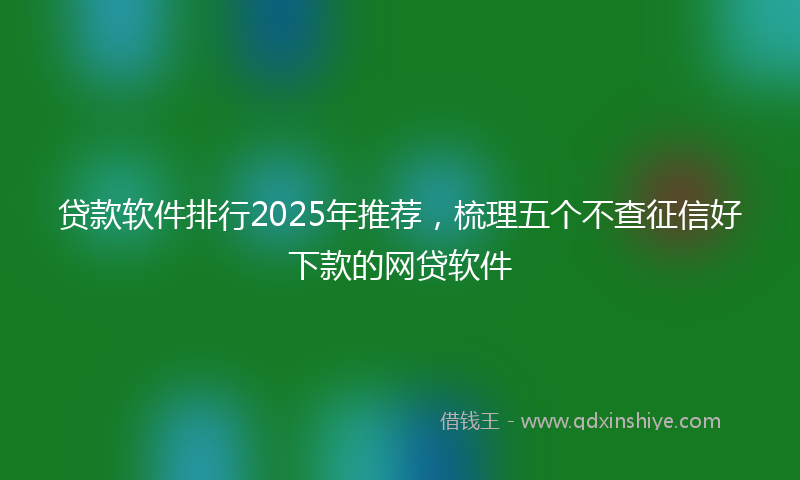 贷款软件排行2025年推荐，梳理五个不查征信好下款的网贷软件