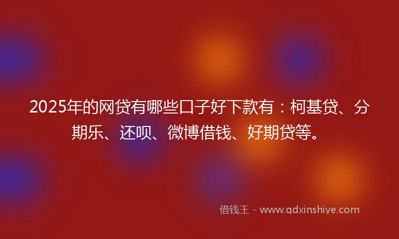 2025年的网贷有哪些口子好下款有：柯基贷、分期乐、还呗、微博借钱、好期贷等。