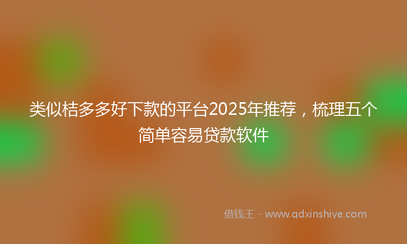 类似桔多多好下款的平台2025年推荐，梳理五个简单容易贷款软件