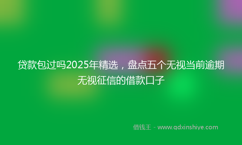 贷款包过吗2025年精选，盘点五个无视当前逾期无视征信的借款口子