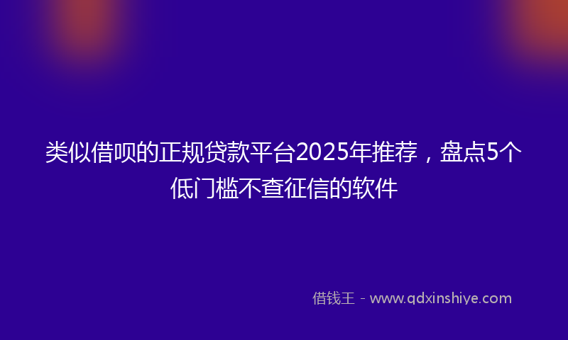 类似借呗的正规贷款平台2025年推荐，盘点5个低门槛不查征信的软件