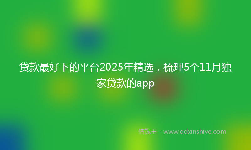 贷款最好下的平台2025年精选，梳理5个11月独家贷款的app
