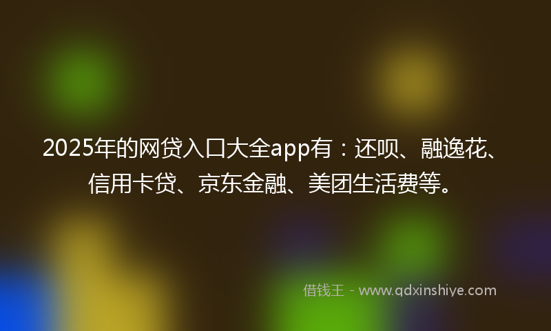 2025年的网贷入口大全app有：还呗、融逸花、信用卡贷、京东金融、美团生活费等。