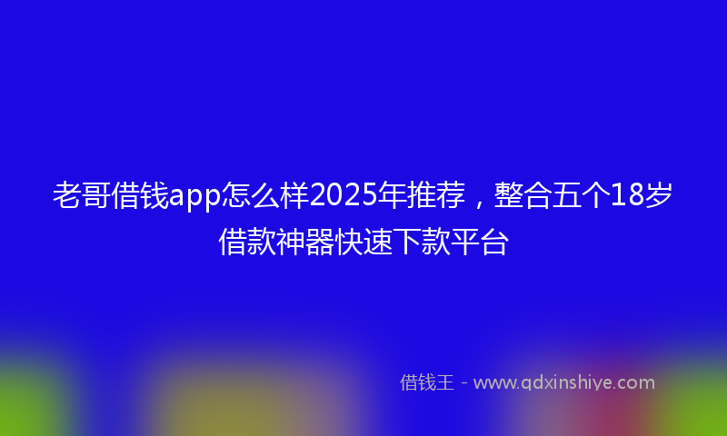 老哥借钱app怎么样2025年推荐，整合五个18岁借款神器快速下款平台