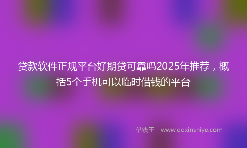 贷款软件正规平台好期贷可靠吗2025年推荐，概括5个手机可以临时借钱的平台