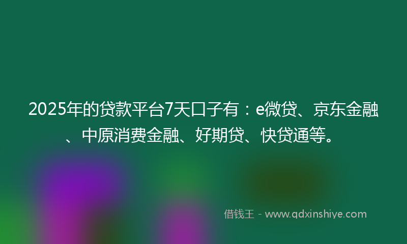 2025年的贷款平台7天口子有：e微贷、京东金融、中原消费金融、好期贷、快贷通等。