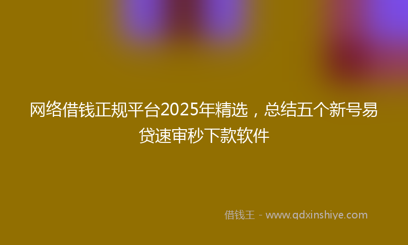 网络借钱正规平台2025年精选，总结五个新号易贷速审秒下款软件