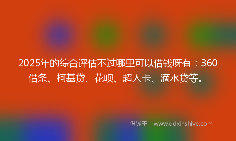 2025年的综合评估不过哪里可以借钱呀有：360借条、柯基贷、花呗、超人卡、滴水贷等。