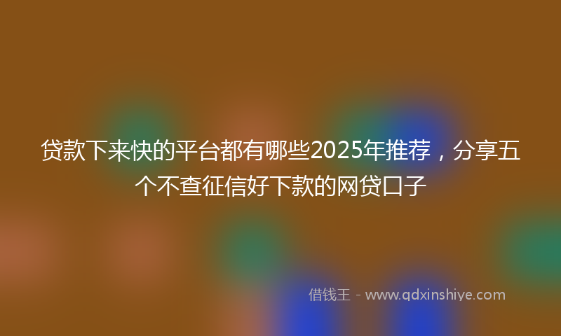 贷款下来快的平台都有哪些2025年推荐，分享五个不查征信好下款的网贷口子