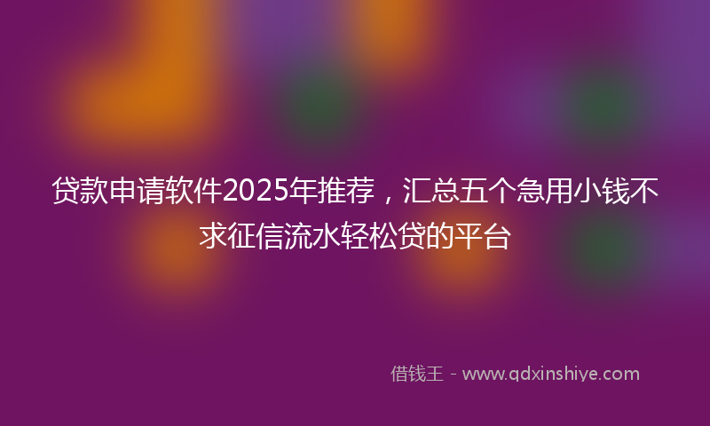 贷款申请软件2025年推荐，汇总五个急用小钱不求征信流水轻松贷的平台