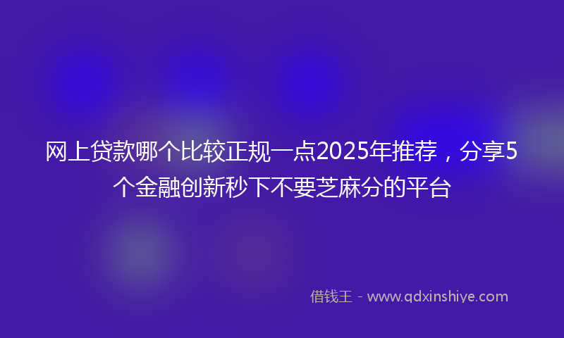 网上贷款哪个比较正规一点2025年推荐，分享5个金融创新秒下不要芝麻分的平台