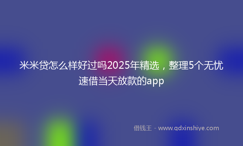 米米贷怎么样好过吗2025年精选，整理5个无忧速借当天放款的app