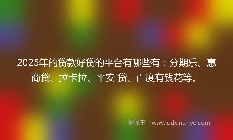 2025年的贷款好贷的平台有哪些有：分期乐、惠商贷、拉卡拉、平安i贷、百度有钱花等。