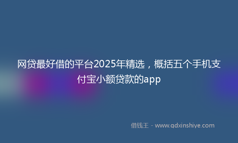 网贷最好借的平台2025年精选，概括五个手机支付宝小额贷款的app