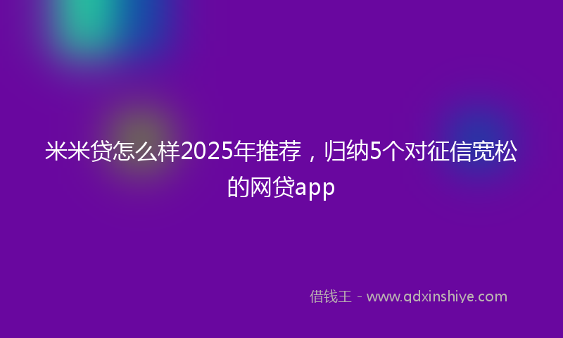 米米贷怎么样2025年推荐，归纳5个对征信宽松的网贷app